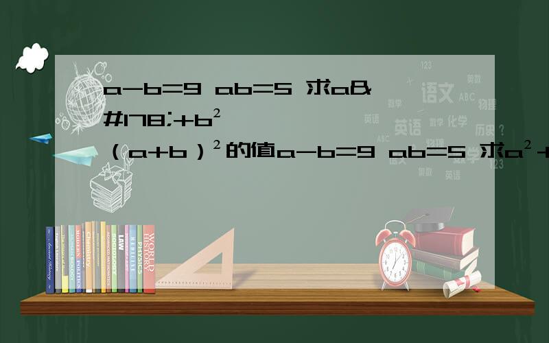 a-b=9 ab=5 求a²+b²,（a+b）²的值a-b=9 ab=5 求a²+b²,（a+b）²的值.