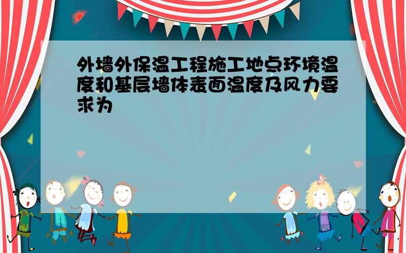 外墙外保温工程施工地点环境温度和基层墙体表面温度及风力要求为