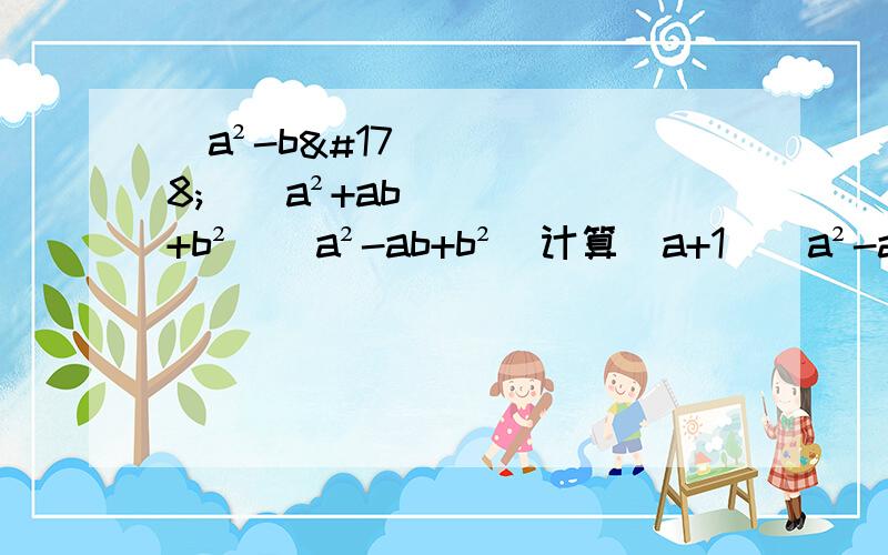 (a²-b²)(a²+ab+b²)(a²-ab+b²)计算（a+1）（a²-a+1）=a³+1(a-2)(a²+2a+4)=a³-8