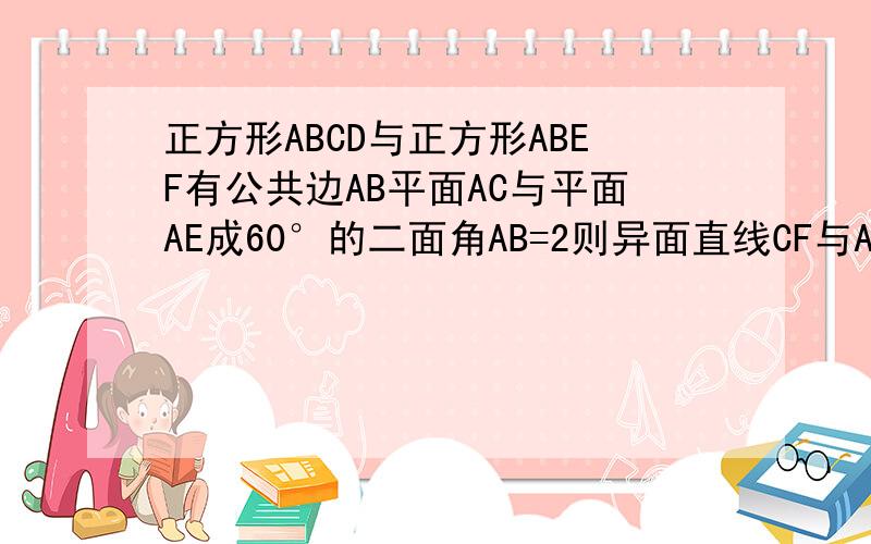 正方形ABCD与正方形ABEF有公共边AB平面AC与平面AE成60°的二面角AB=2则异面直线CF与AB所成角