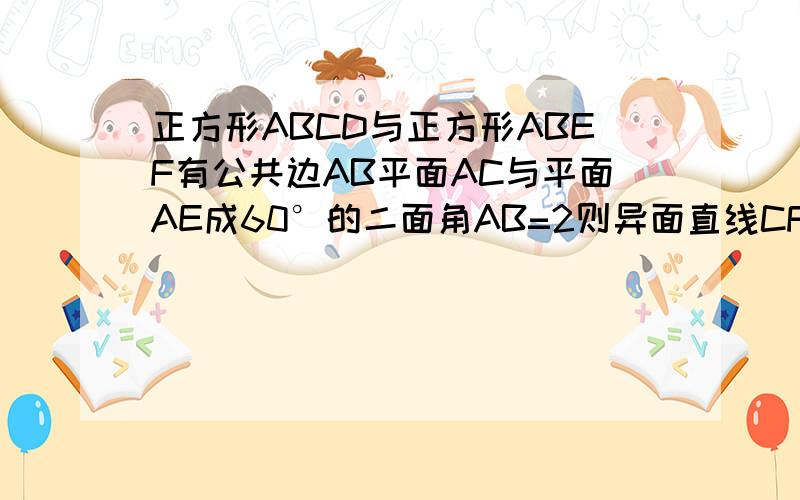 正方形ABCD与正方形ABEF有公共边AB平面AC与平面AE成60°的二面角AB=2则异面直线CF与AB所成角为?