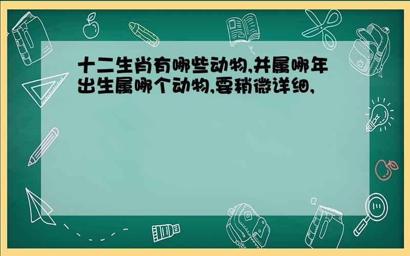 十二生肖有哪些动物,并属哪年出生属哪个动物,要稍微详细,