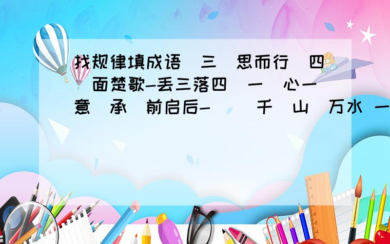 找规律填成语(三)思而行(四)面楚歌-丢三落四(一)心一意(承)前启后-( )千(山)万水 一(清)二白----( )