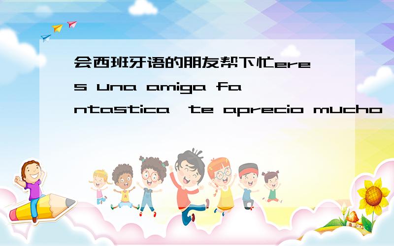 会西班牙语的朋友帮下忙eres una amiga fantastica,te aprecio mucho