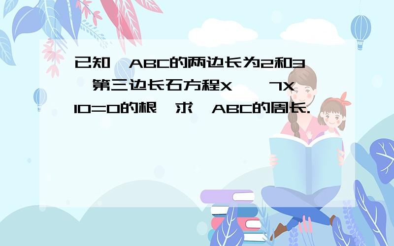 已知△ABC的两边长为2和3,第三边长石方程X^―7X﹢10=0的根,求△ABC的周长.