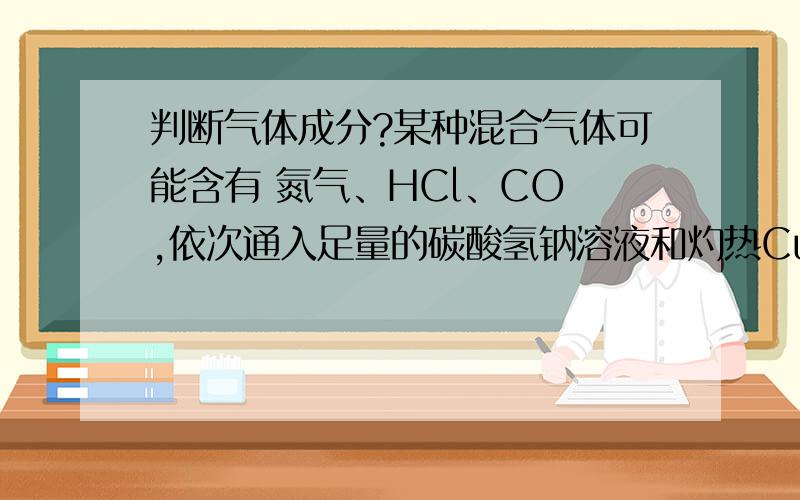 判断气体成分?某种混合气体可能含有 氮气、HCl、CO ,依次通入足量的碳酸氢钠溶液和灼热CuO,气体的体积都没有变化,再通过足量 过氧化钠 固体,气体体积减小,最后通过灼热的Cu,充分反映,气体