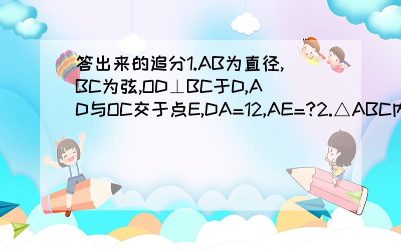 答出来的追分1.AB为直径,BC为弦,OD⊥BC于D,AD与OC交于点E,DA=12,AE=?2.△ABC内接于圆O,AD是BC边上高,AD=1,AB=2.5,AC=1.5求圆半径3.圆1与圆2交与A,B,过B的直线分别交圆1 圆2于C,D若圆1半径根号3,圆2半径根号5