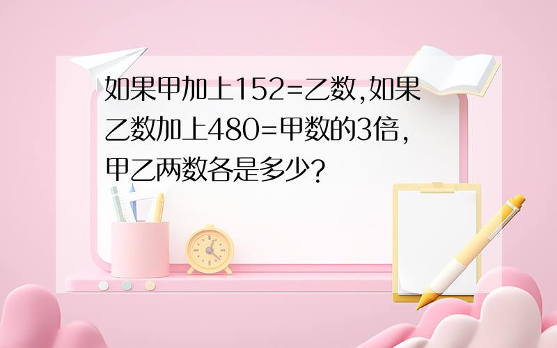 如果甲加上152=乙数,如果乙数加上480=甲数的3倍,甲乙两数各是多少?