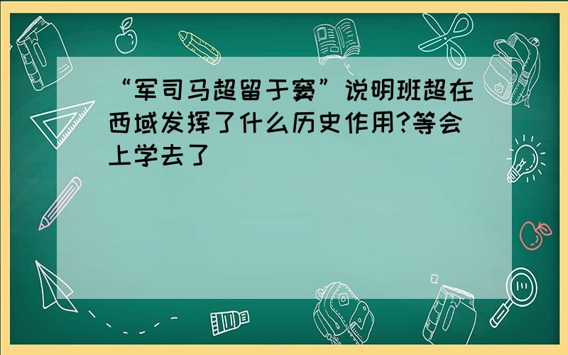 “军司马超留于窦”说明班超在西域发挥了什么历史作用?等会上学去了