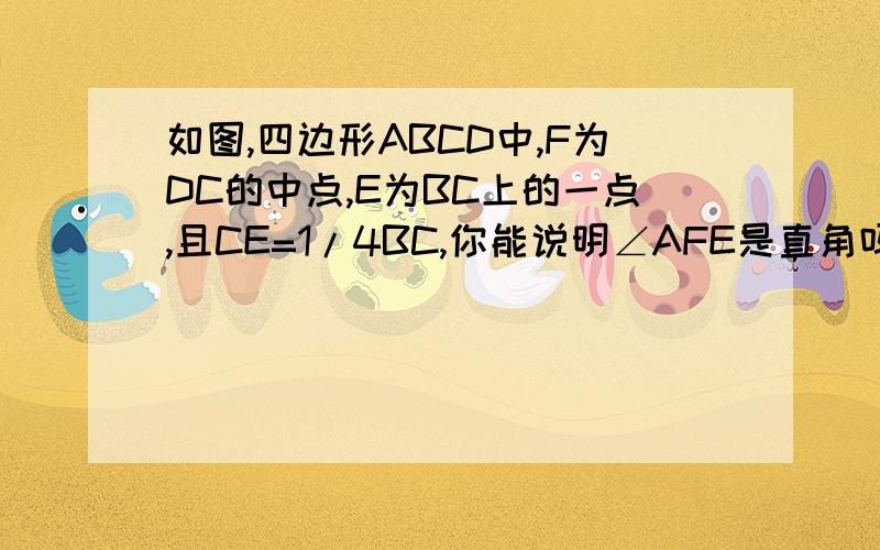 如图,四边形ABCD中,F为DC的中点,E为BC上的一点,且CE=1/4BC,你能说明∠AFE是直角吗?