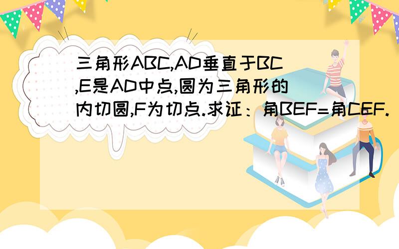 三角形ABC,AD垂直于BC,E是AD中点,圆为三角形的内切圆,F为切点.求证：角BEF=角CEF.