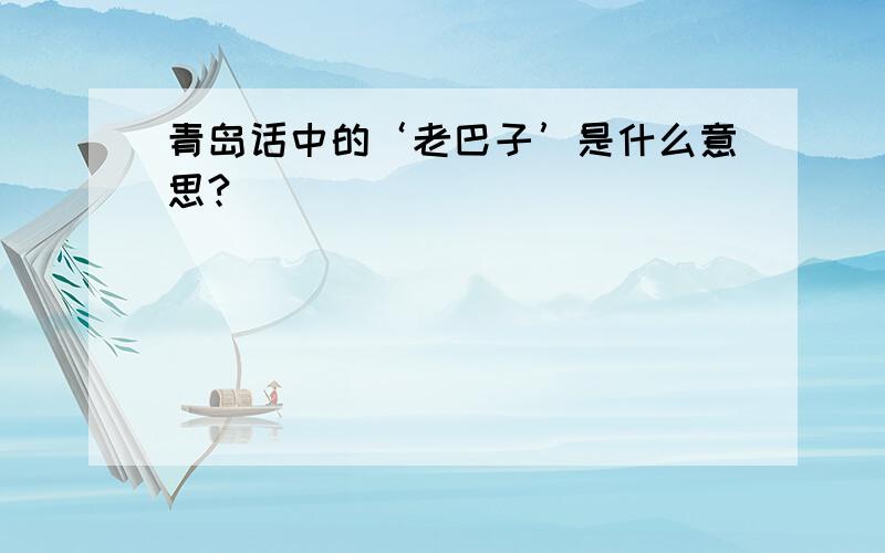 青岛话中的‘老巴子’是什么意思?