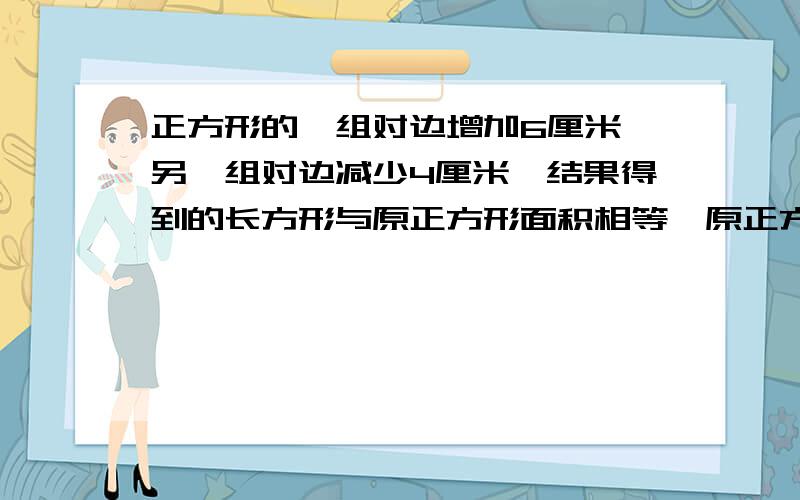 正方形的一组对边增加6厘米,另一组对边减少4厘米,结果得到的长方形与原正方形面积相等,原正方形面积是_____平方厘米.