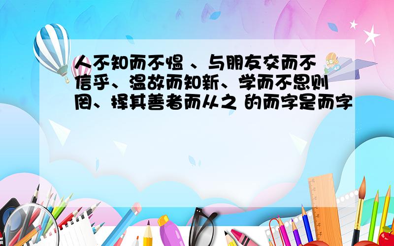 人不知而不愠 、与朋友交而不信乎、温故而知新、学而不思则罔、择其善者而从之 的而字是而字