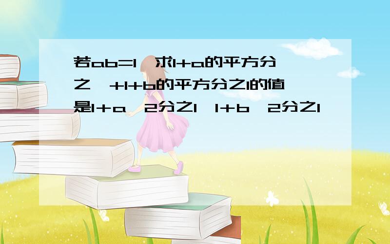 若ab=1,求1+a的平方分之一+1+b的平方分之1的值是1＋a^2分之1,1＋b^2分之1