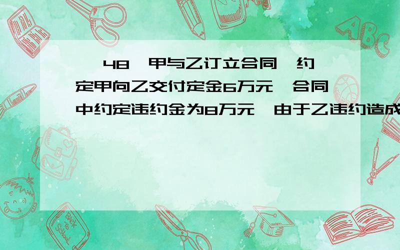 △ 48、甲与乙订立合同,约定甲向乙交付定金6万元,合同中约定违约金为8万元,由于乙违约造成甲损失10万元,则乙最多向甲偿付（ ）.  A、12万元 B、14万元 C、16万元 D、20万元为什么选C