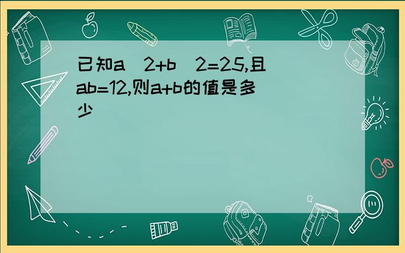 已知a^2+b^2=25,且ab=12,则a+b的值是多少