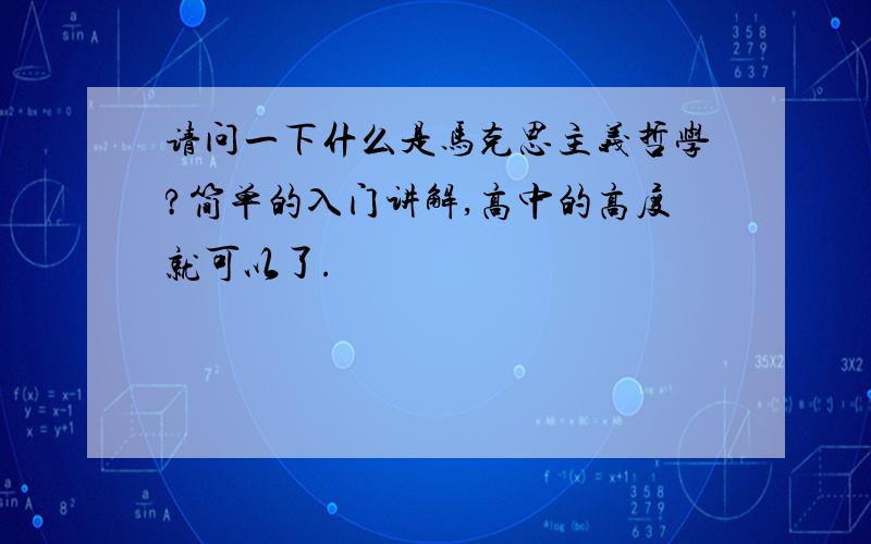 请问一下什么是马克思主义哲学?简单的入门讲解,高中的高度就可以了.