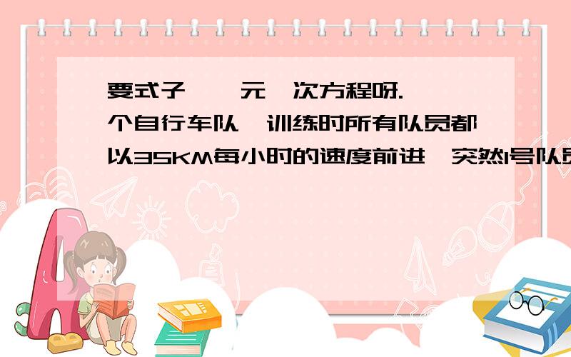 要式子  一元一次方程呀.一个自行车队,训练时所有队员都以35KM每小时的速度前进,突然1号队员以45KM每小时的速度独自前进,行进10km后调转车头回骑,一道会合,1号对员从离开对开始到与队员会