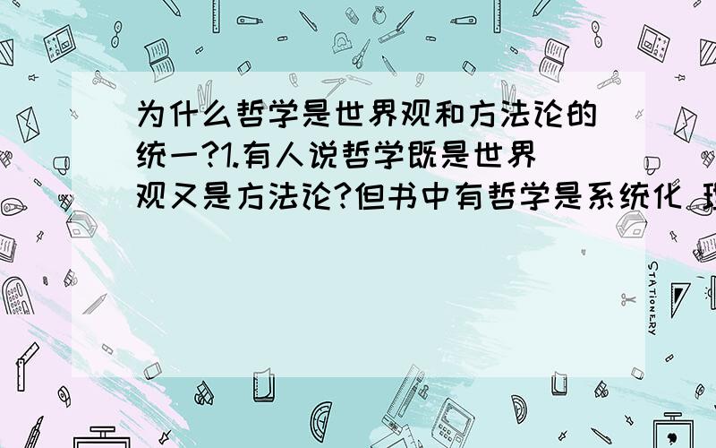 为什么哲学是世界观和方法论的统一?1.有人说哲学既是世界观又是方法论?但书中有哲学是系统化 理论化的世界观 对错如何?这是否代表方法论就是使它系统化理论化的?2.世界观决定方法论