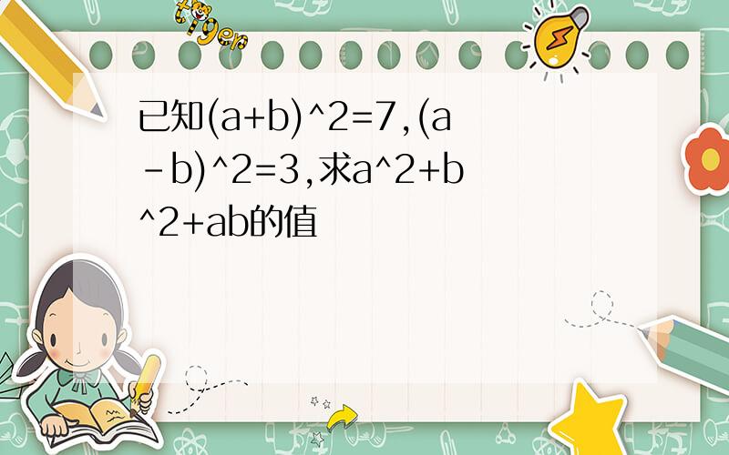 已知(a+b)^2=7,(a-b)^2=3,求a^2+b^2+ab的值