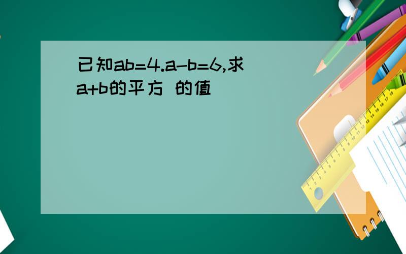 已知ab=4.a-b=6,求a+b的平方 的值