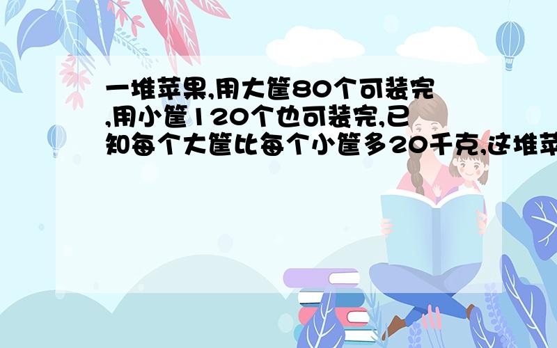 一堆苹果,用大筐80个可装完,用小筐120个也可装完,已知每个大筐比每个小筐多20千克,这堆苹果多少千克?