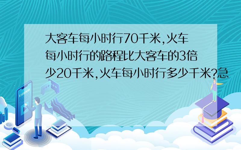 大客车每小时行70千米,火车每小时行的路程比大客车的3倍少20千米,火车每小时行多少千米?急