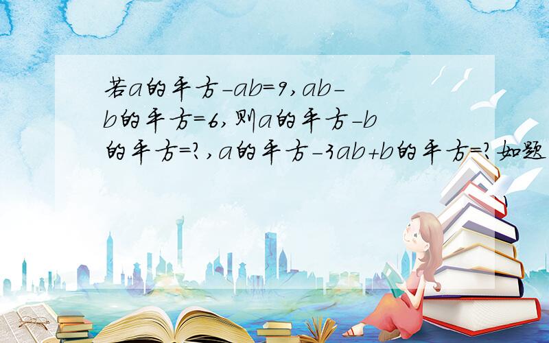 若a的平方-ab=9,ab-b的平方=6,则a的平方-b的平方=?,a的平方-3ab+b的平方=?如题