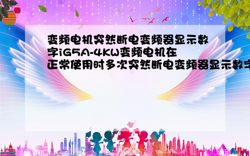 变频电机突然断电变频器显示数字iG5A-4KW变频电机在正常使用时多次突然断电变频器显示数字是23.12(无故障报警指示),与正常使用时显示的数字相同,但是点击启动电机按钮变频电机仍可启动,