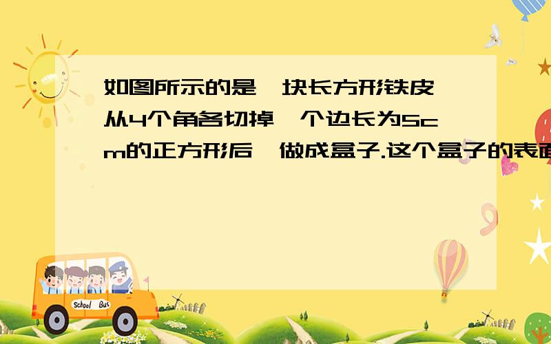 如图所示的是一块长方形铁皮,从4个角各切掉一个边长为5cm的正方形后,做成盒子.这个盒子的表面积是多少平方厘米?