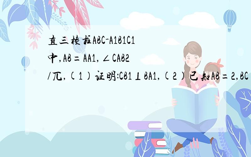 直三棱柱ABC-A1B1C1中,AB=AA1,∠CAB2/兀,(1)证明:CB1⊥BA1,(2)已知AB=2,BC=√5,求三棱锥C1-ABA1的体积.