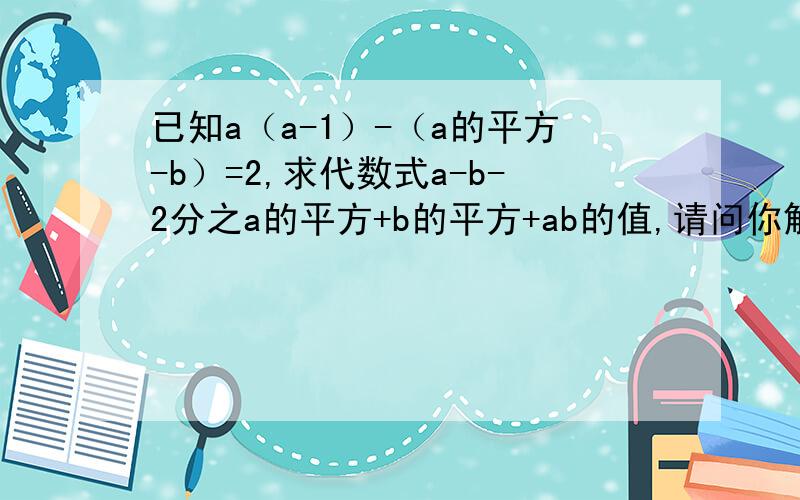 已知a（a-1）-（a的平方-b）=2,求代数式a-b-2分之a的平方+b的平方+ab的值,请问你解的ab去在哪?