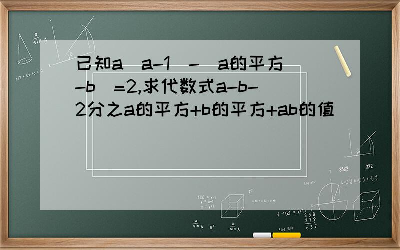 已知a（a-1）-（a的平方-b）=2,求代数式a-b-2分之a的平方+b的平方+ab的值