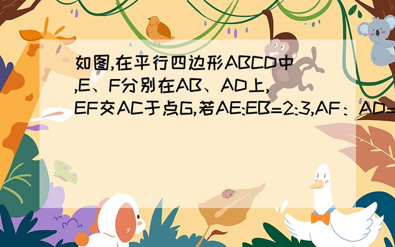 如图,在平行四边形ABCD中,E、F分别在AB、AD上,EF交AC于点G,若AE:EB=2:3,AF：AD=1:2,求AG：AC的值