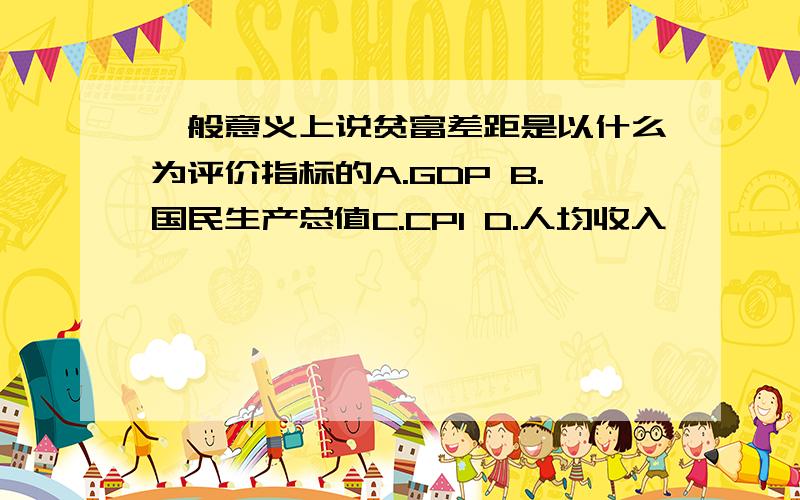 一般意义上说贫富差距是以什么为评价指标的A.GDP B.国民生产总值C.CPI D.人均收入