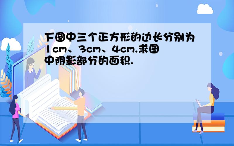 下图中三个正方形的边长分别为1cm、3cm、4cm.求图中阴影部分的面积.