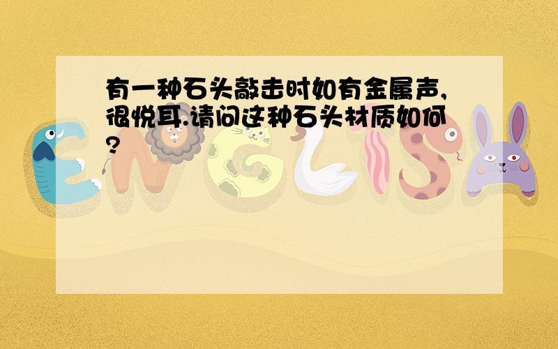 有一种石头敲击时如有金属声,很悦耳.请问这种石头材质如何?