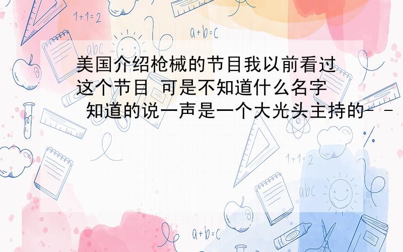 美国介绍枪械的节目我以前看过这个节目 可是不知道什么名字 知道的说一声是一个大光头主持的- -