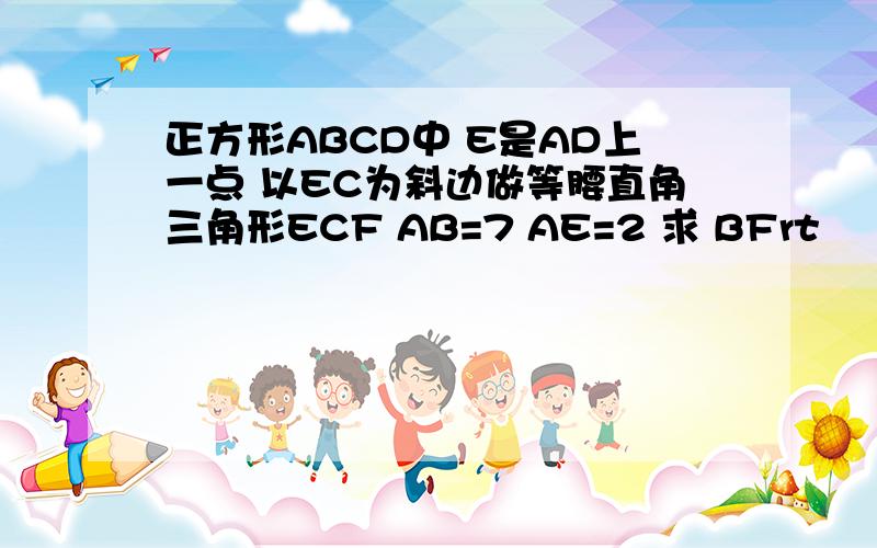 正方形ABCD中 E是AD上一点 以EC为斜边做等腰直角三角形ECF AB=7 AE=2 求 BFrt