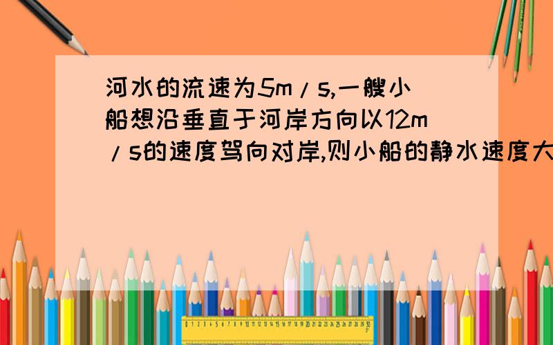 河水的流速为5m/s,一艘小船想沿垂直于河岸方向以12m/s的速度驾向对岸,则小船的静水速度大小为多少?