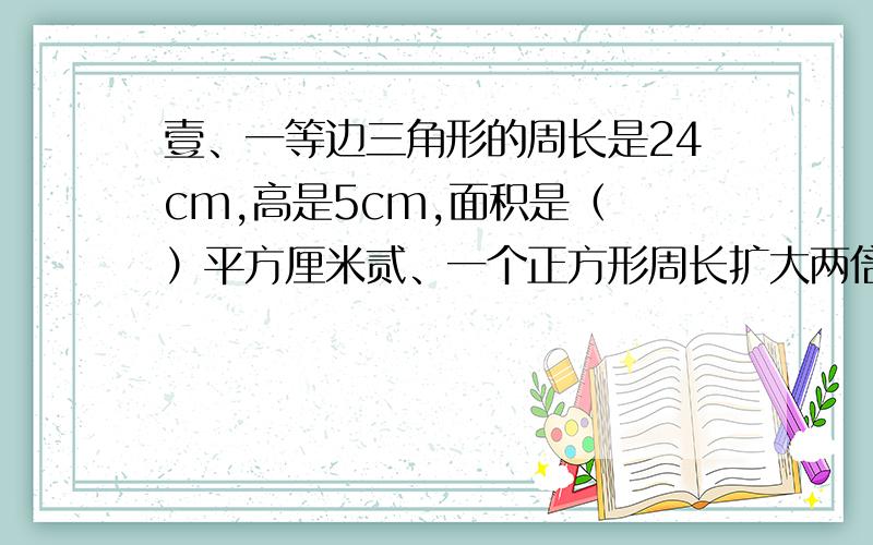 壹、一等边三角形的周长是24cm,高是5cm,面积是（ ）平方厘米贰、一个正方形周长扩大两倍后,新正方形面积是原来正方形面积的（多少?）倍 叁、两个完全一样的直角三角形,不可能拼成1个（?