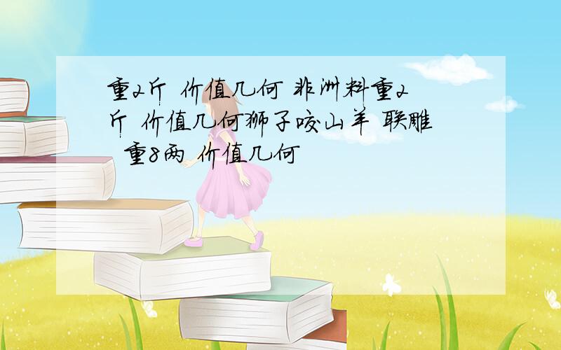 重2斤 价值几何 非洲料重2斤 价值几何狮子咬山羊 联雕  重8两 价值几何