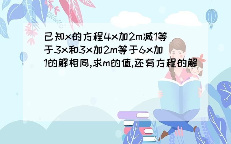 己知x的方程4x加2m减1等于3x和3x加2m等于6x加1的解相同,求m的值,还有方程的解