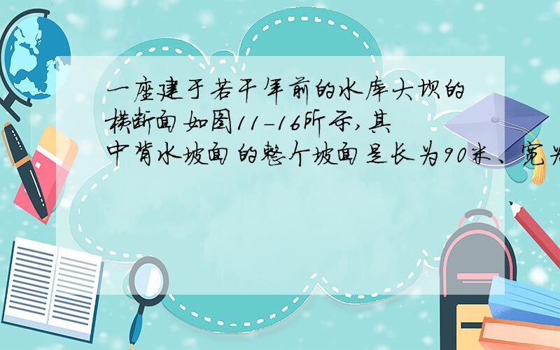 一座建于若干年前的水库大坝的横断面如图11-16所示,其中背水坡面的整个坡面是长为90米、宽为5米的矩形.现将其整修并进行美化,方案如下：①将背水坡AB的坡度由1：0.75改为1：√3；②用一