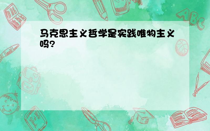 马克思主义哲学是实践唯物主义吗?