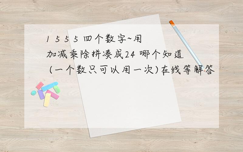 1 5 5 5 四个数字~用加减乘除拼凑成24 哪个知道 (一个数只可以用一次)在线等解答