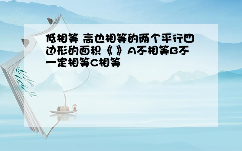 低相等 高也相等的两个平行四边形的面积《 》A不相等B不一定相等C相等