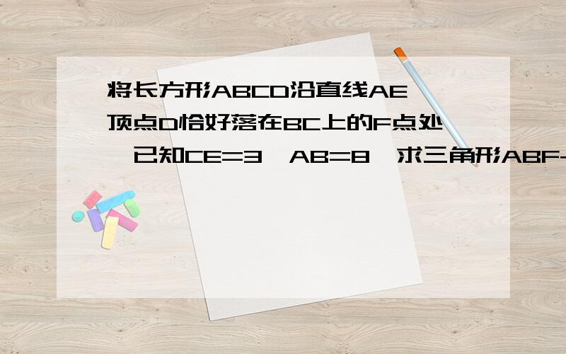 将长方形ABCD沿直线AE,顶点D恰好落在BC上的F点处,已知CE=3,AB=8,求三角形ABF+三角形ECF的面积