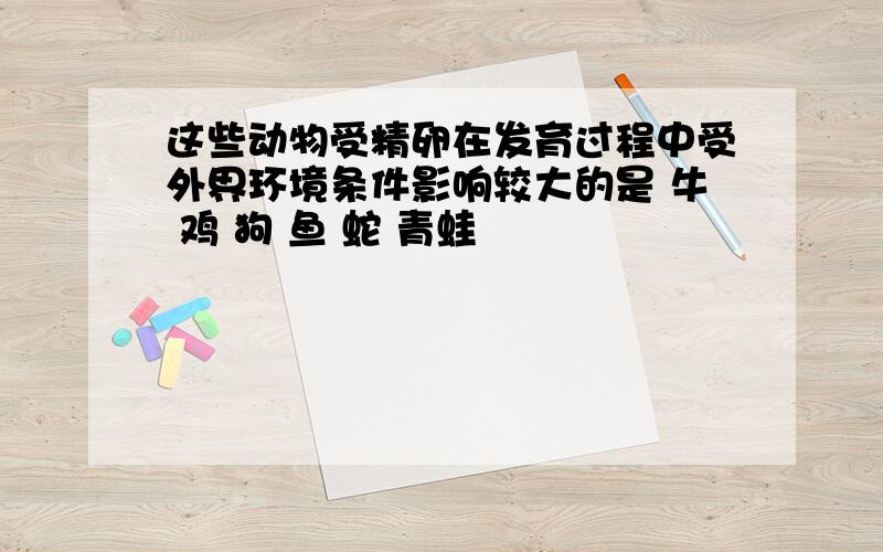 这些动物受精卵在发育过程中受外界环境条件影响较大的是 牛 鸡 狗 鱼 蛇 青蛙